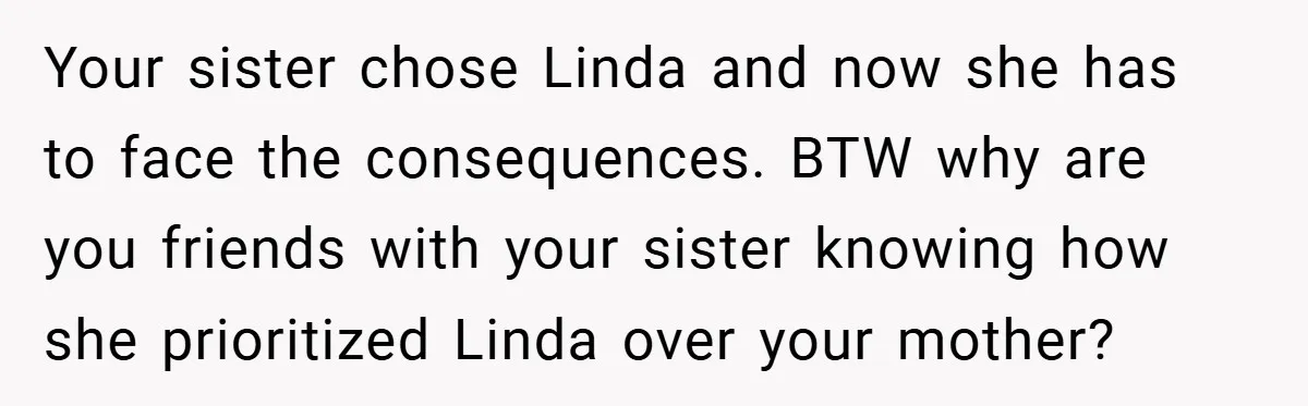 Your sister chose Linda and now she has to face the consequences. BTW why are you friends with your sister knowing how she prioritized Linda over your mother?