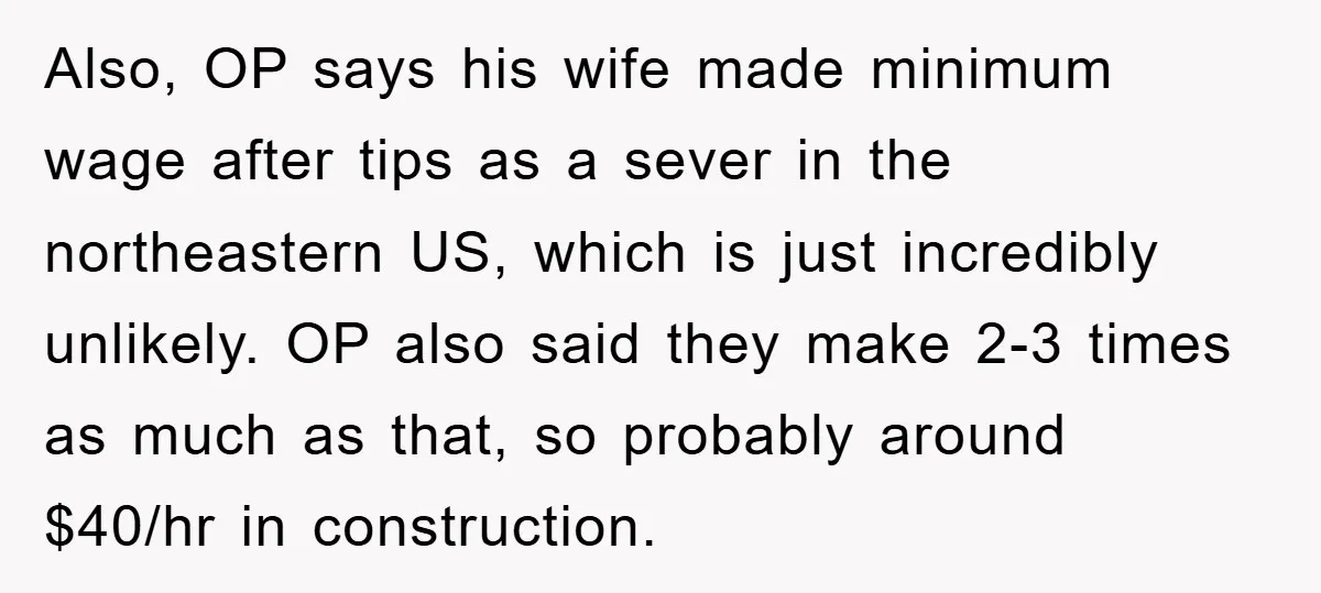 Also, OP says his wife made minimum wage after tips as a sever in the northeastern US, which is just incredibly unlikely. OP also said they make 2-3 times as...