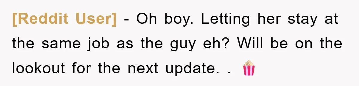 [Reddit User] − Oh boy. Letting her stay at the same job as the guy eh? Will be on the lookout for the next update. . 🍿