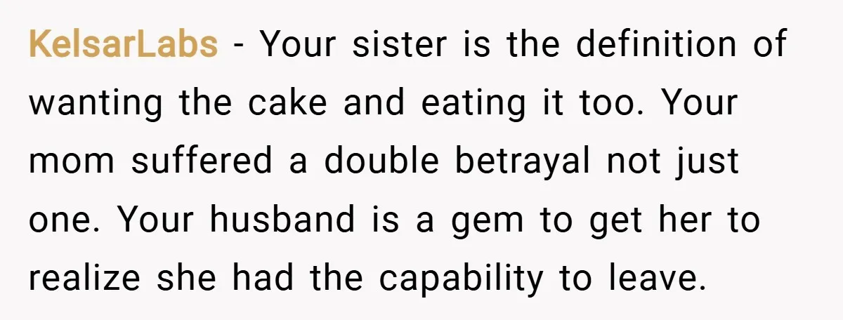 KelsarLabs − Your sister is the definition of wanting the cake and eating it too. Your mom suffered a double betrayal not just one. Your husband is a gem to...