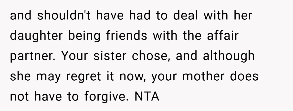 and shouldn't have had to deal with her daughter being friends with the affair partner. Your sister chose, and although she may regret it now, your mother does not have...