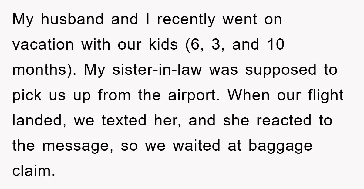 My husband and I recently went on vacation with our kids (6, 3, and 10 months). My sister-in-law was supposed to pick us up from the airport. When our flight...