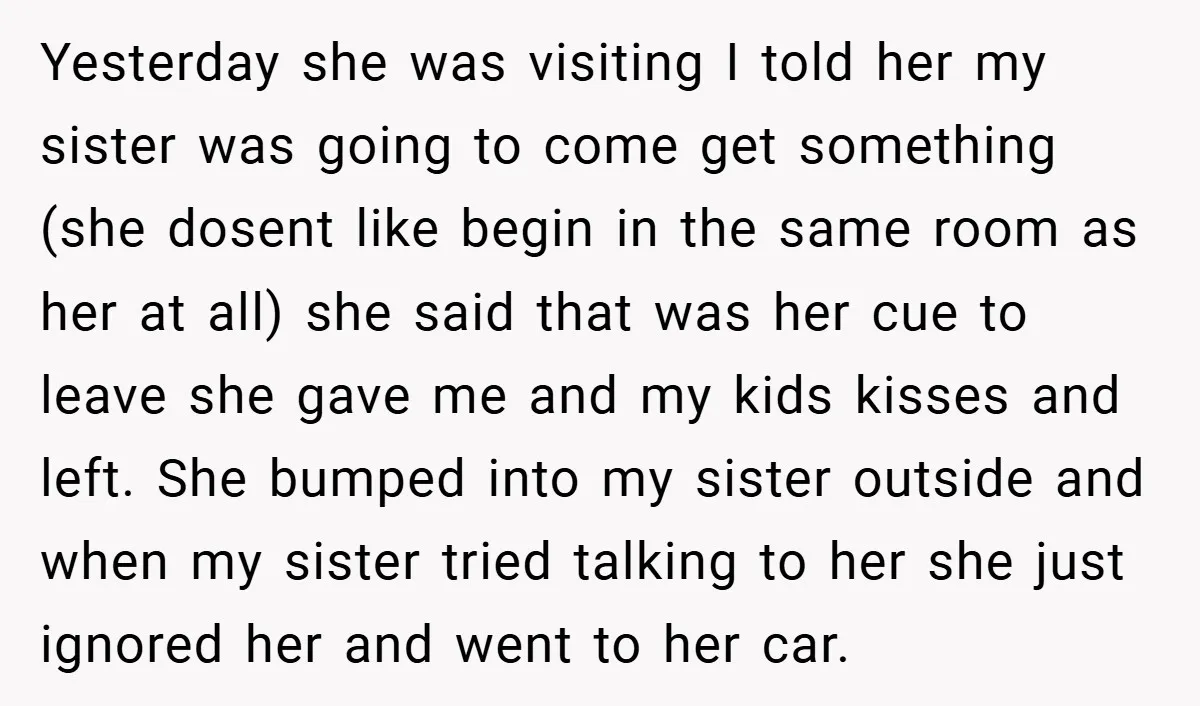 Yesterday she was visiting I told her my sister was going to come get something (she dosent like begin in the same room as her at all) she said that...