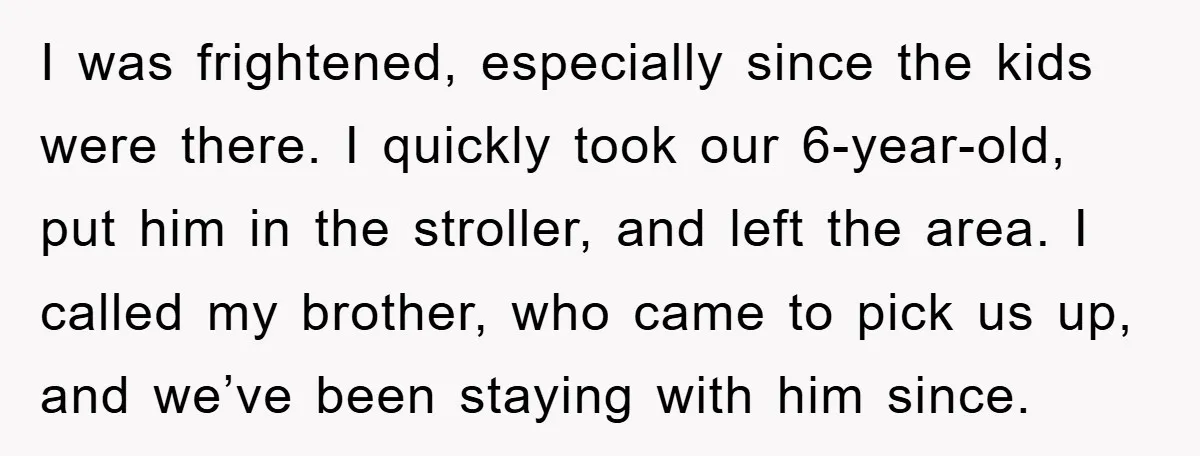 I was frightened, especially since the kids were there. I quickly took our 6-year-old, put him in the stroller, and left the area. I called my brother, who came to...