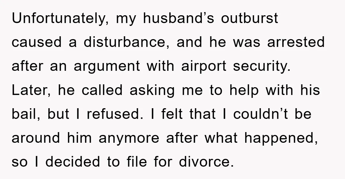 Unfortunately, my husband’s outburst caused a disturbance, and he was arrested after an argument with airport security. Later, he called asking me to help with his bail, but I refused....