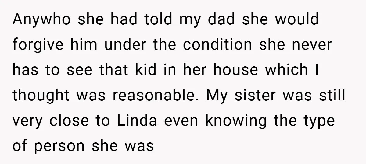 Anywho she had told my dad she would forgive him under the condition she never has to see that kid in her house which I thought was reasonable. My sister...