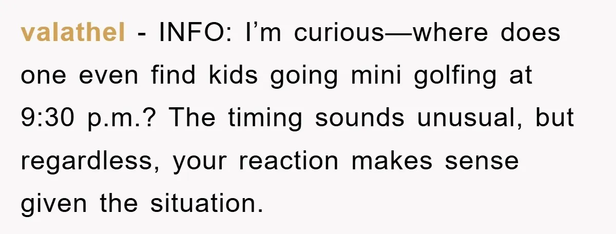 valathel - INFO: I’m curious—where does one even find kids going mini golfing at 9:30 p.m.? The timing sounds unusual, but regardless, your reaction makes sense given the situation.