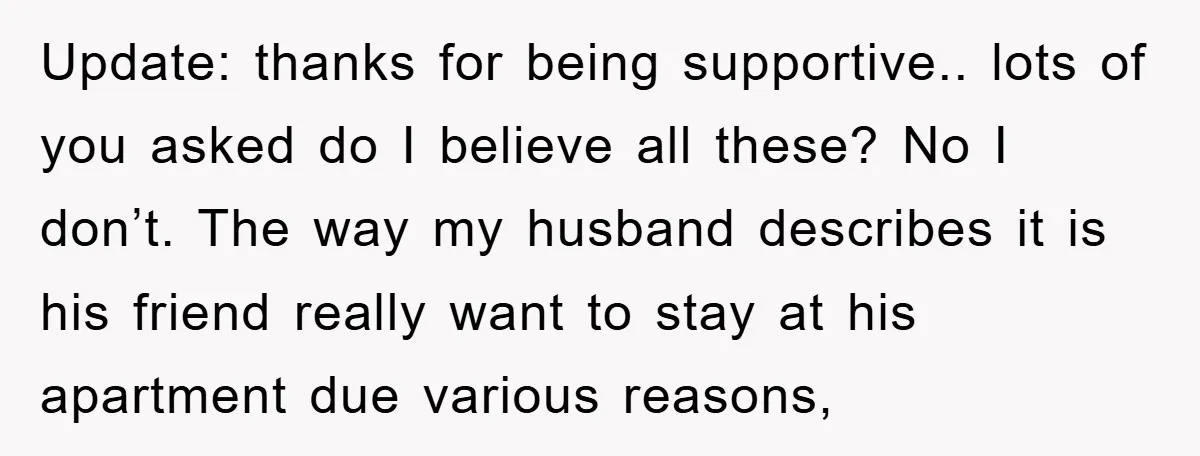Update: thanks for being supportive.. lots of you asked do I believe all these? No I don’t. The way my husband describes it is his friend really want to stay...