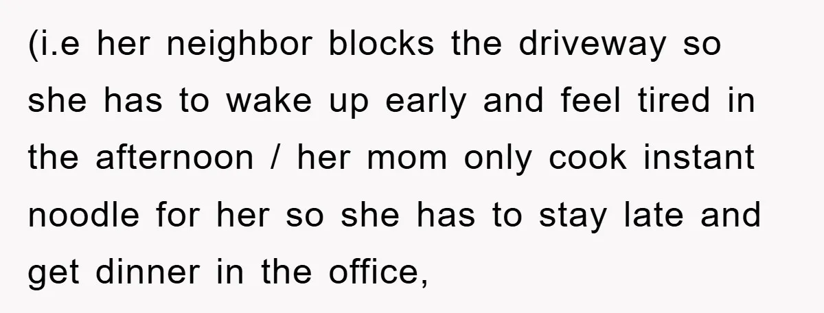 (i.e her neighbor blocks the driveway so she has to wake up early and feel tired in the afternoon / her mom only cook instant noodle for her so she...