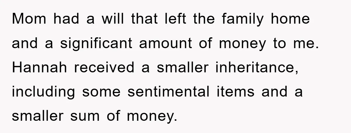 Mom had a will that left the family home and a significant amount of money to me. Hannah received a smaller inheritance, including some sentimental items and a smaller sum...