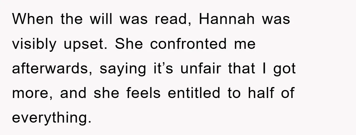 When the will was read, Hannah was visibly upset. She confronted me afterwards, saying it’s unfair that I got more, and she feels entitled to half of everything.