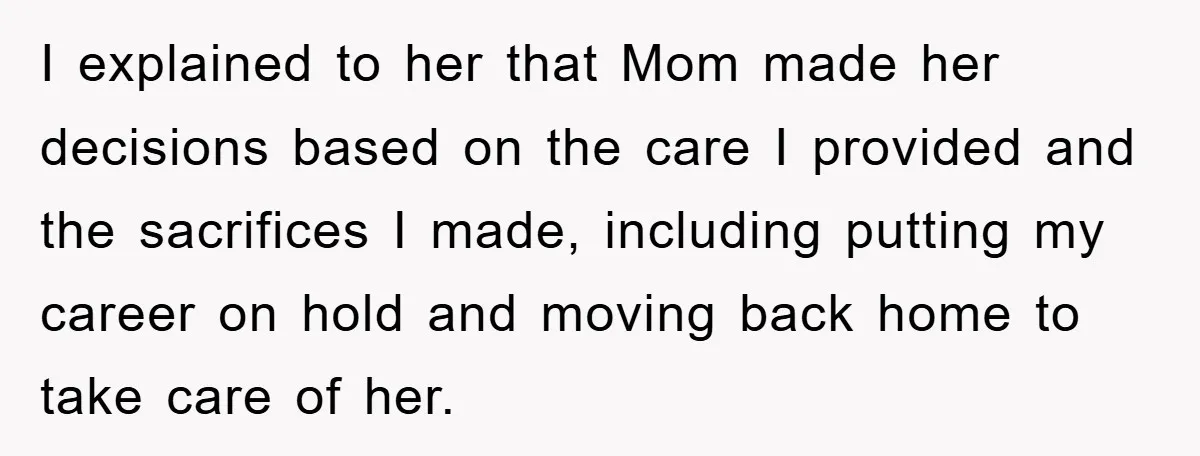 I explained to her that Mom made her decisions based on the care I provided and the sacrifices I made, including putting my career on hold and moving back home...