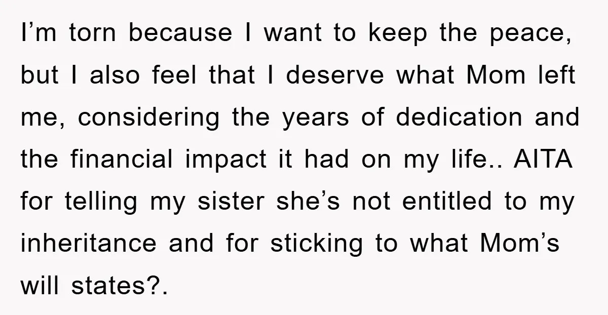 I’m torn because I want to keep the peace, but I also feel that I deserve what Mom left me, considering the years of dedication and the financial impact it...