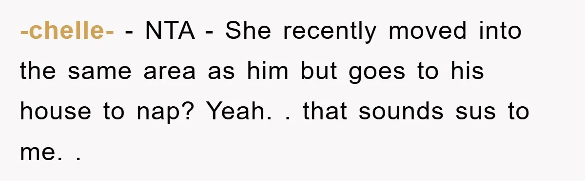 -chelle- − NTA - She recently moved into the same area as him but goes to his house to nap? Yeah. . that sounds sus to me. .