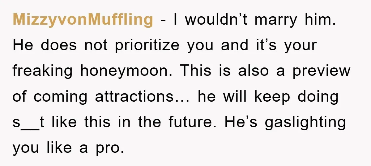 MizzyvonMuffling − I wouldn’t marry him. He does not prioritize you and it’s your freaking honeymoon. This is also a preview of coming attractions… he will keep doing s__t like...