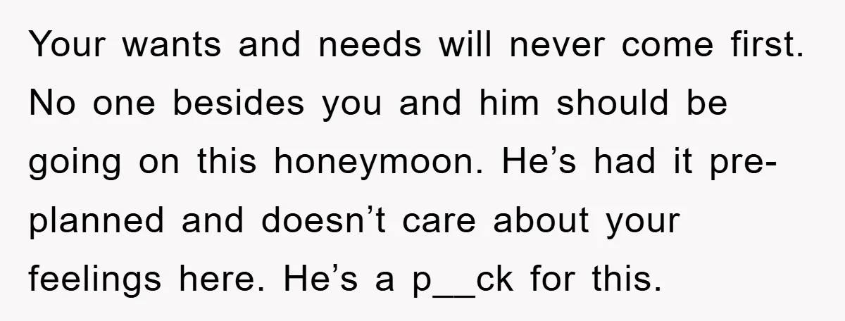 Your wants and needs will never come first. No one besides you and him should be going on this honeymoon. He’s had it pre-planned and doesn’t care about your feelings...