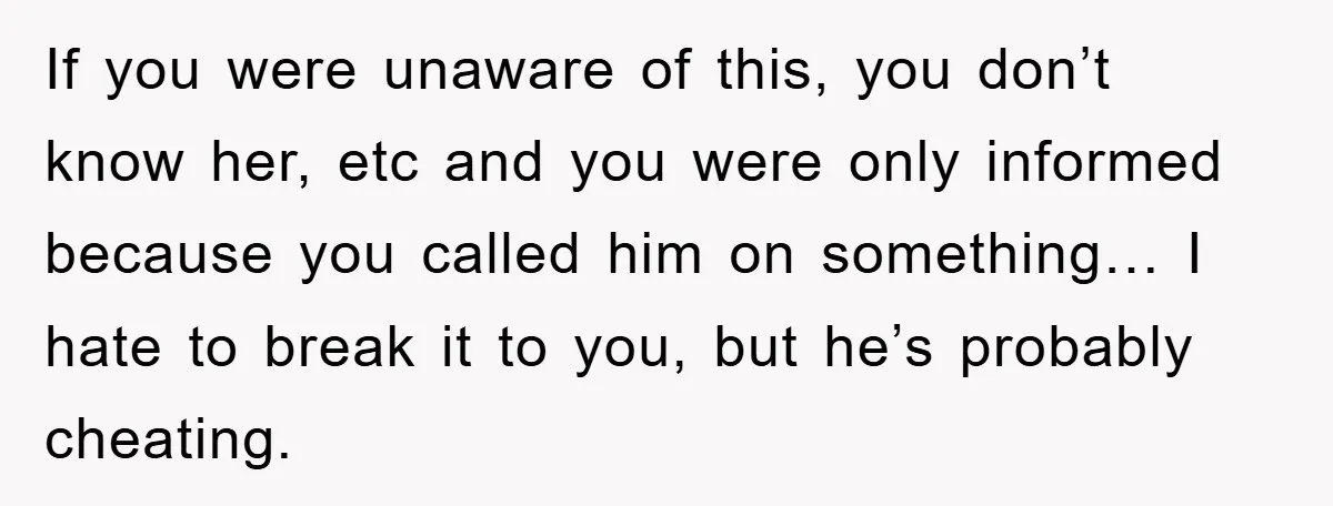 If you were unaware of this, you don’t know her, etc and you were only informed because you called him on something… I hate to break it to you, but...