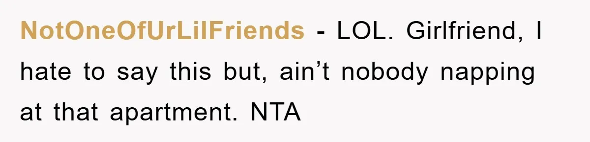 NotOneOfUrLilFriends − LOL. Girlfriend, I hate to say this but, ain’t nobody napping at that apartment. NTA