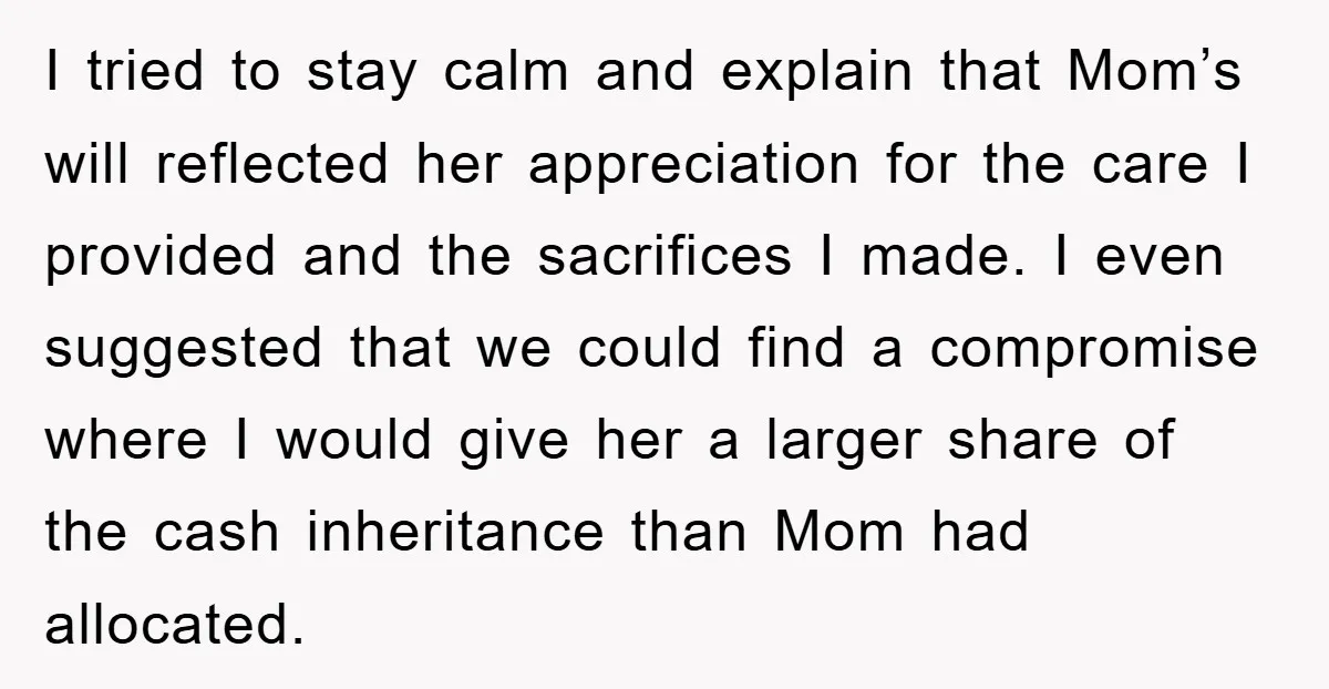 I tried to stay calm and explain that Mom’s will reflected her appreciation for the care I provided and the sacrifices I made. I even suggested that we could find...