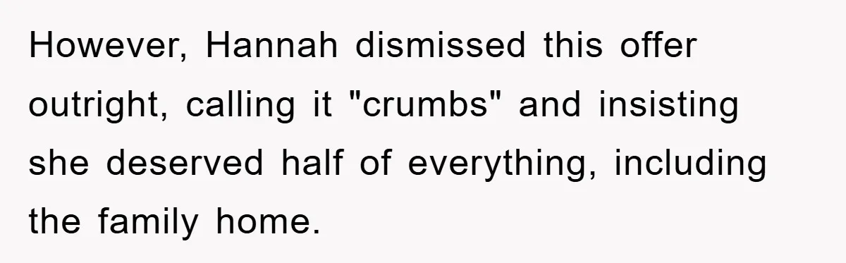 However, Hannah dismissed this offer outright, calling it "crumbs" and insisting she deserved half of everything, including the family home.