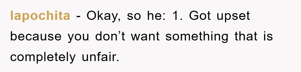 lapochita − Okay, so he: 1. Got upset because you don’t want something that is completely unfair.