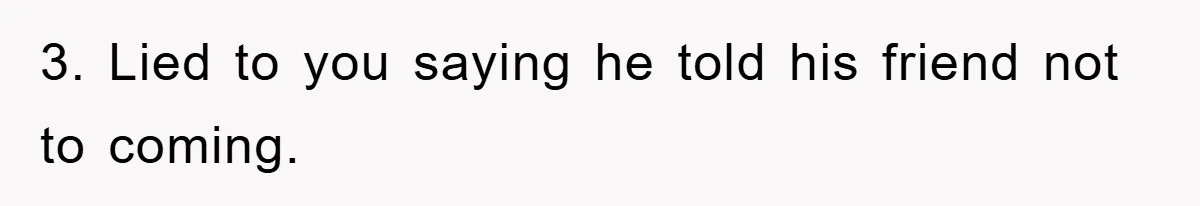 3. Lied to you saying he told his friend not to coming.