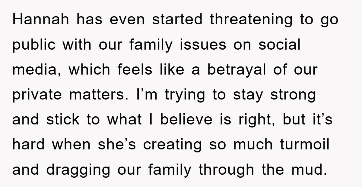 Hannah has even started threatening to go public with our family issues on social media, which feels like a betrayal of our private matters. I’m trying to stay strong and...