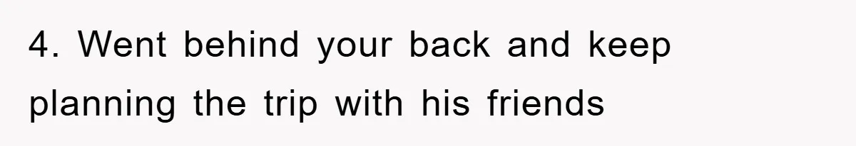 4. Went behind your back and keep planning the trip with his friends