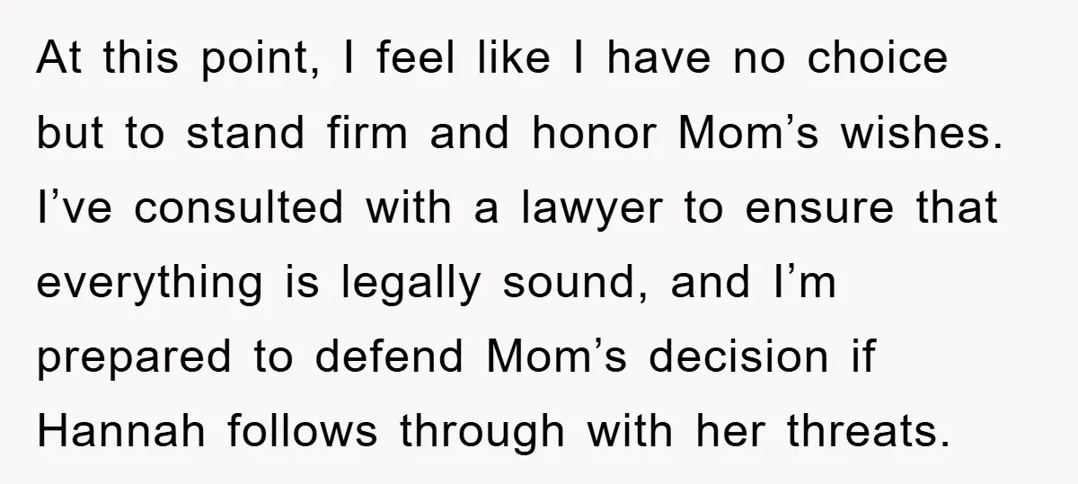 At this point, I feel like I have no choice but to stand firm and honor Mom’s wishes. I’ve consulted with a lawyer to ensure that everything is legally sound,...