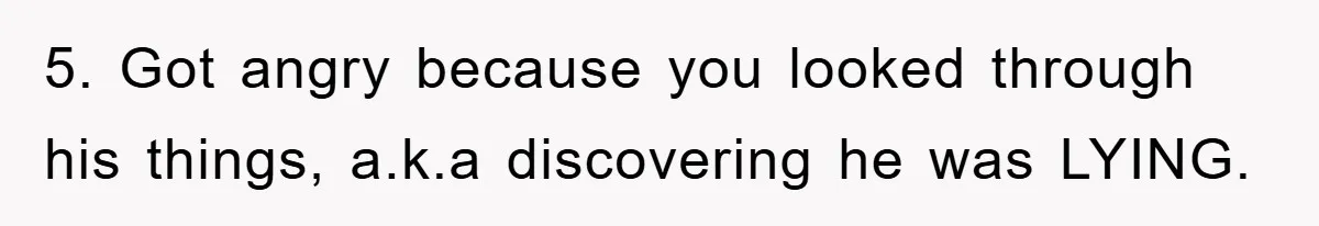 5. Got angry because you looked through his things, a.k.a discovering he was LYING.