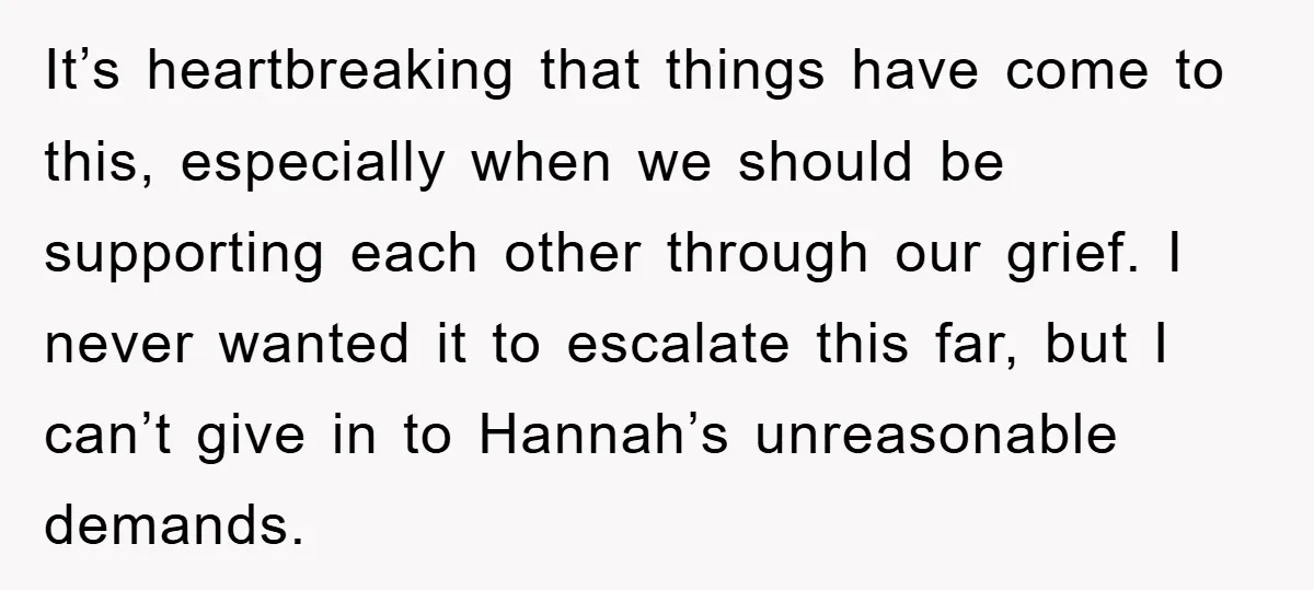 It’s heartbreaking that things have come to this, especially when we should be supporting each other through our grief. I never wanted it to escalate this far, but I can’t...