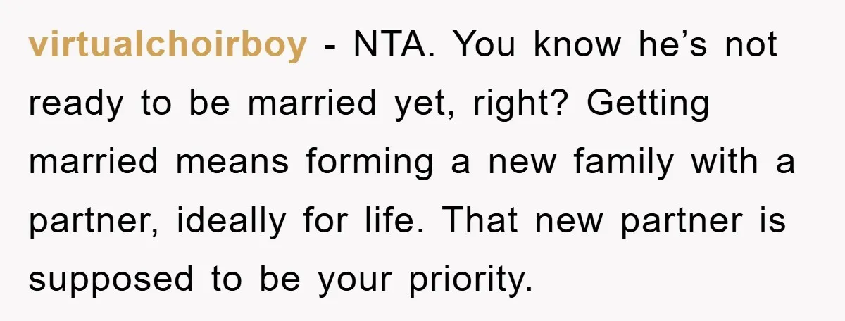 virtualchoirboy − NTA. You know he’s not ready to be married yet, right? Getting married means forming a new family with a partner, ideally for life. That new partner is...