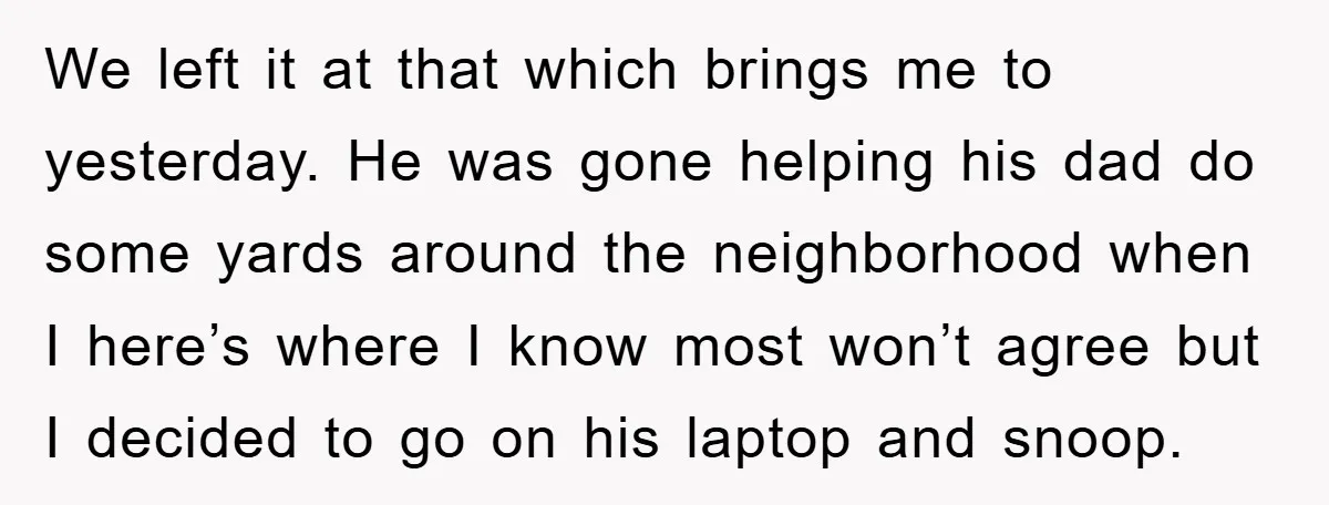 We left it at that which brings me to yesterday. He was gone helping his dad do some yards around the neighborhood when I here’s where I know most won’t...