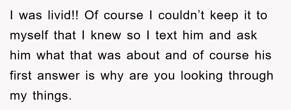 I was livid!! Of course I couldn’t keep it to myself that I knew so I text him and ask him what that was about and of course his first...