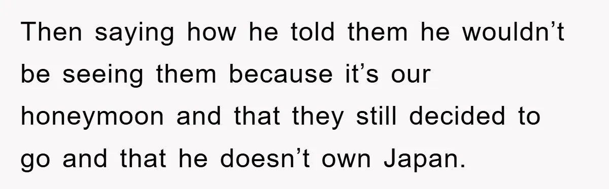 Then saying how he told them he wouldn’t be seeing them because it’s our honeymoon and that they still decided to go and that he doesn’t own Japan.