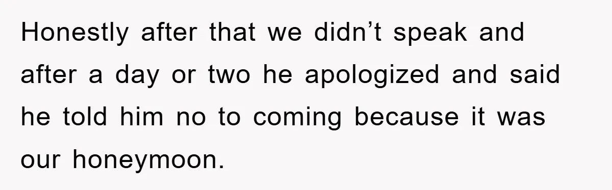 Honestly after that we didn’t speak and after a day or two he apologized and said he told him no to coming because it was our honeymoon.