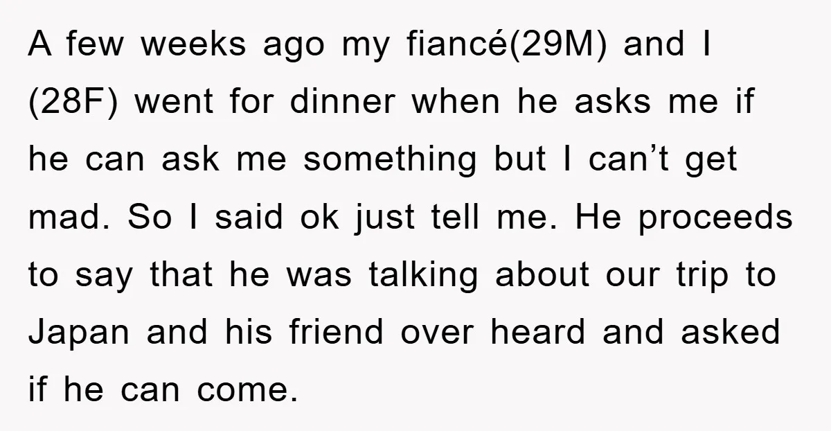 A few weeks ago my fiancé(29M) and I (28F) went for dinner when he asks me if he can ask me something but I can’t get mad. So I said...
