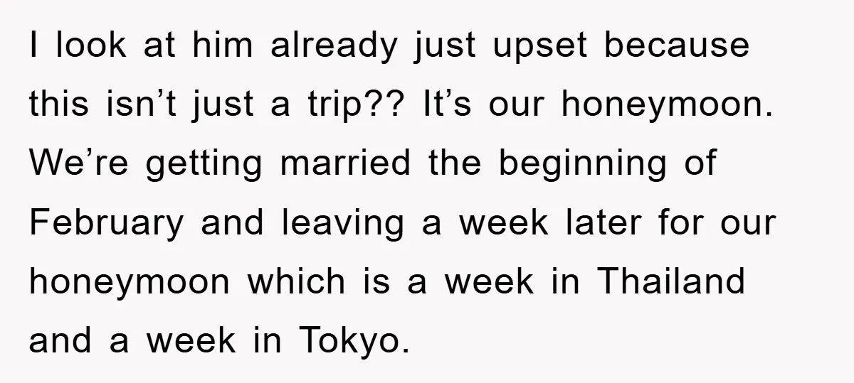 I look at him already just upset because this isn’t just a trip?? It’s our honeymoon. We’re getting married the beginning of February and leaving a week later for our...