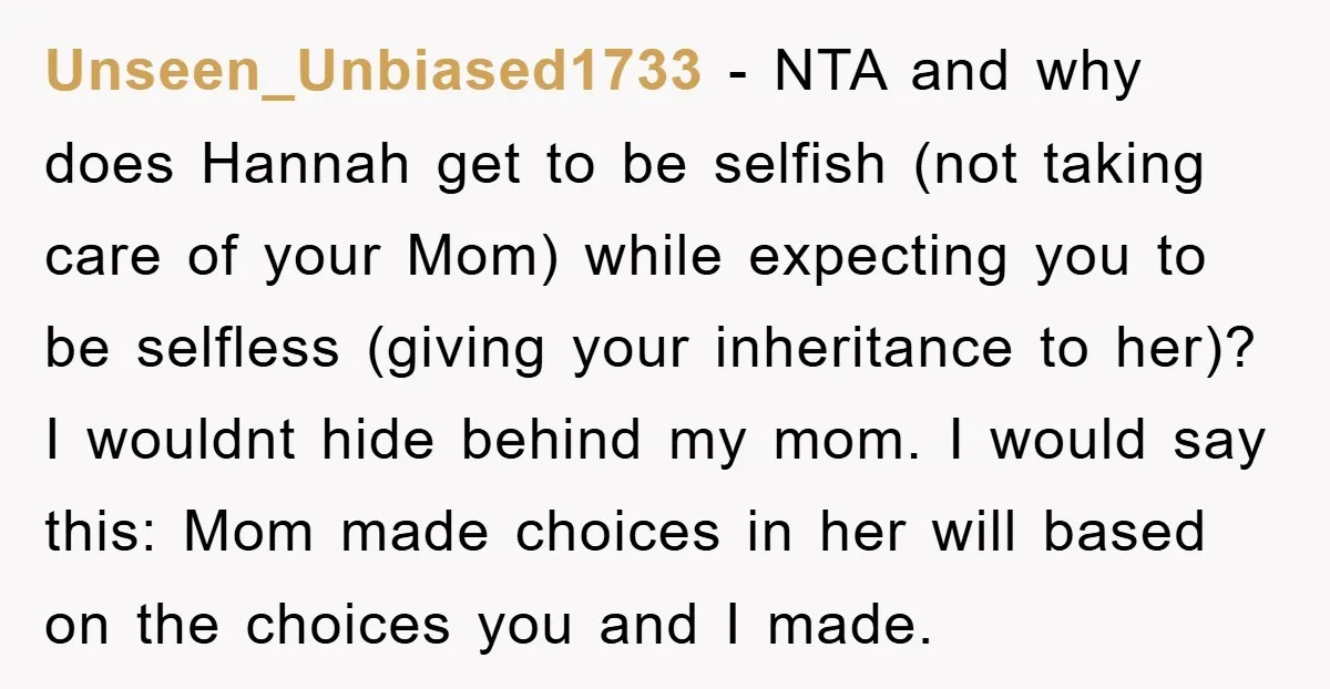 Unseen_Unbiased1733 − NTA and why does Hannah get to be selfish (not taking care of your Mom) while expecting you to be selfless (giving your inheritance to her)? I wouldnt...