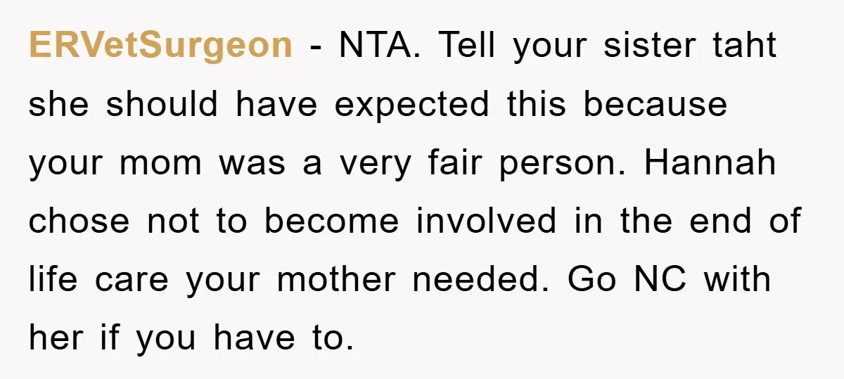 ERVetSurgeon − NTA. Tell your sister taht she should have expected this because your mom was a very fair person. Hannah chose not to become involved in the end of...