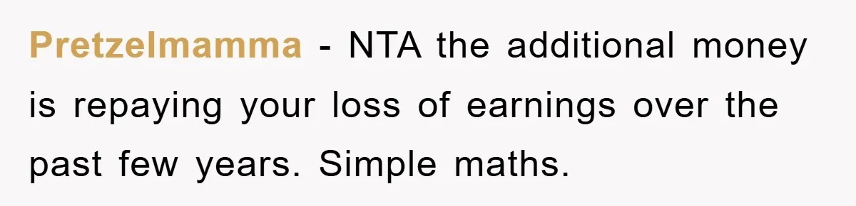 Pretzelmamma − NTA the additional money is repaying your loss of earnings over the past few years. Simple maths.