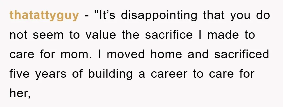 thatattyguy − "It’s disappointing that you do not seem to value the sacrifice I made to care for mom. I moved home and sacrificed five years of building a career...