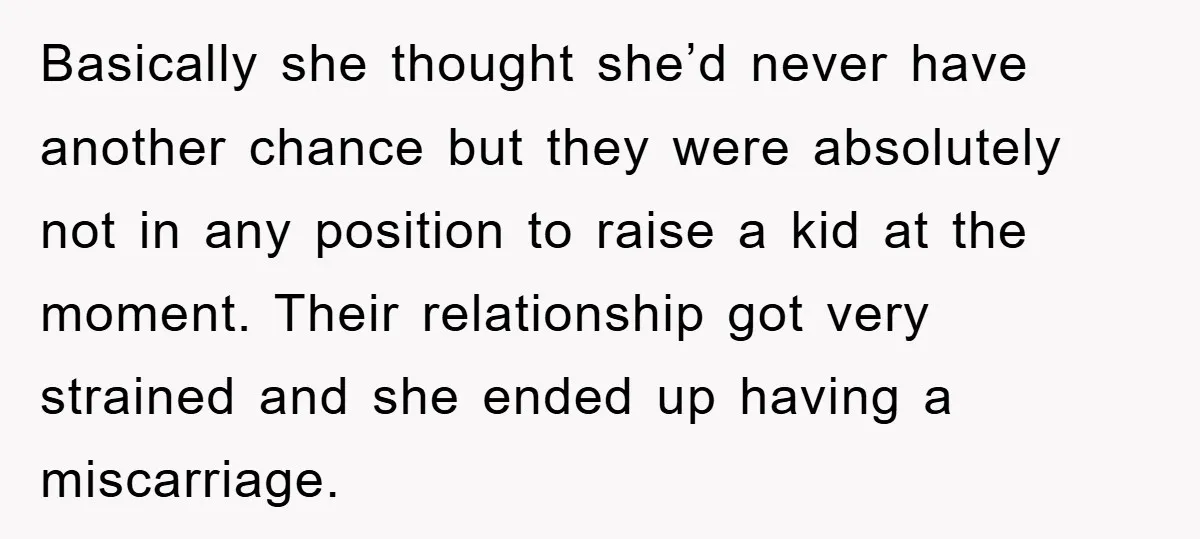 Basically she thought she’d never have another chance but they were absolutely not in any position to raise a kid at the moment. Their relationship got very strained and she...