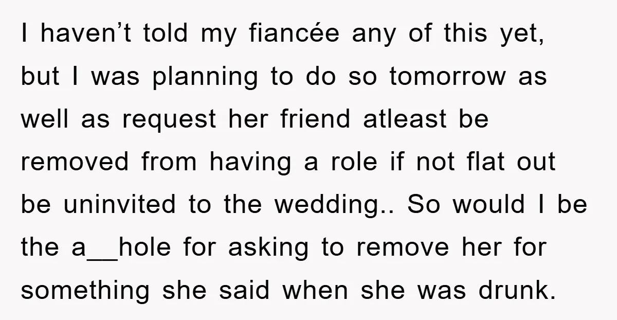 I haven’t told my fiancée any of this yet, but I was planning to do so tomorrow as well as request her friend atleast be removed from having a role...