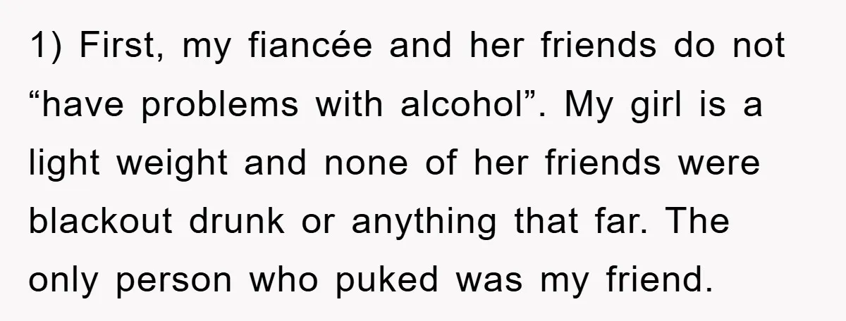 1) First, my fiancée and her friends do not “have problems with alcohol”. My girl is a light weight and none of her friends were blackout drunk or anything that...