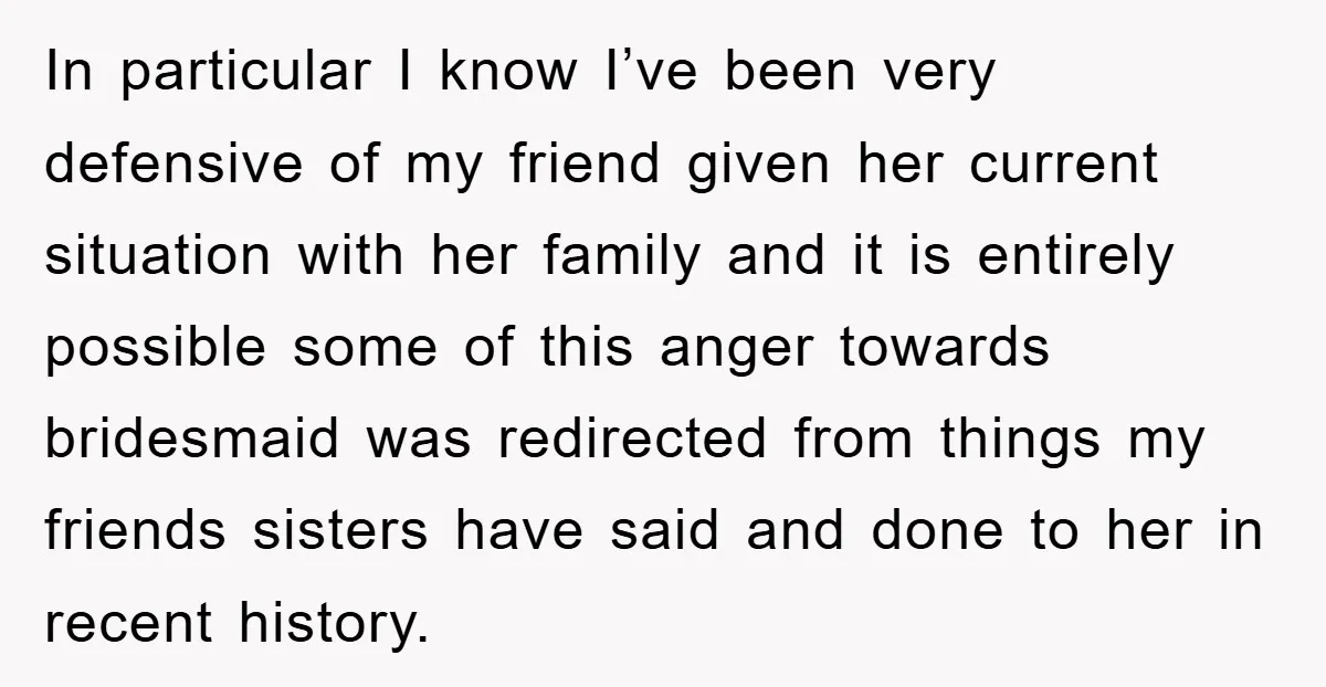 In particular I know I’ve been very defensive of my friend given her current situation with her family and it is entirely possible some of this anger towards bridesmaid was...