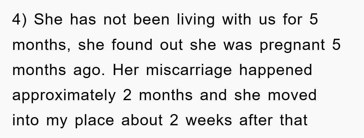 4) She has not been living with us for 5 months, she found out she was pregnant 5 months ago. Her miscarriage happened approximately 2 months and she moved into...