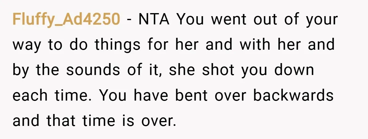 Fluffy_Ad4250 − NTA You went out of your way to do things for her and with her and by the sounds of it, she shot you down each time. You...