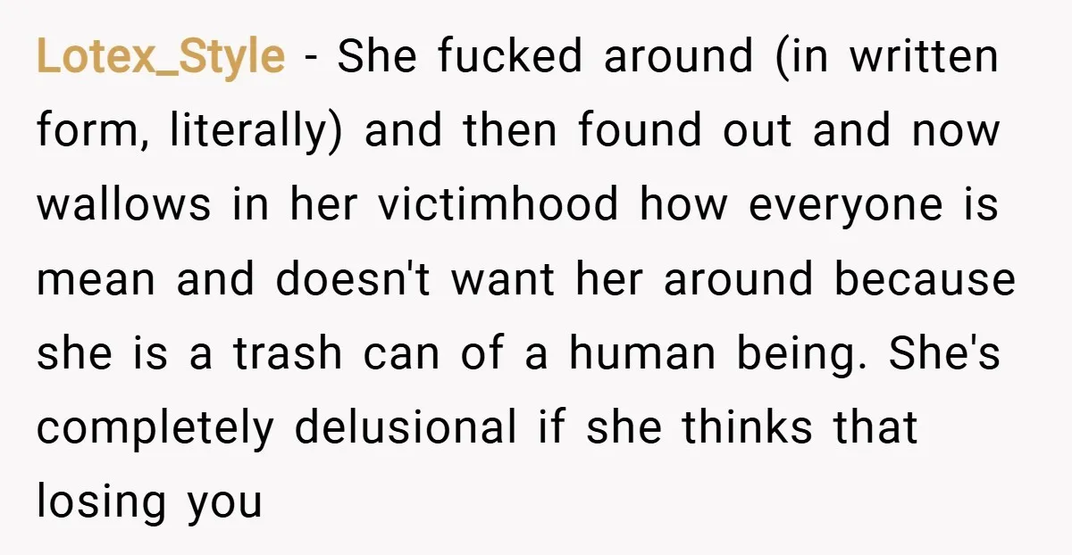 Lotex_Style − She fucked around (in written form, literally) and then found out and now wallows in her victimhood how everyone is mean and doesn't want her around because she...