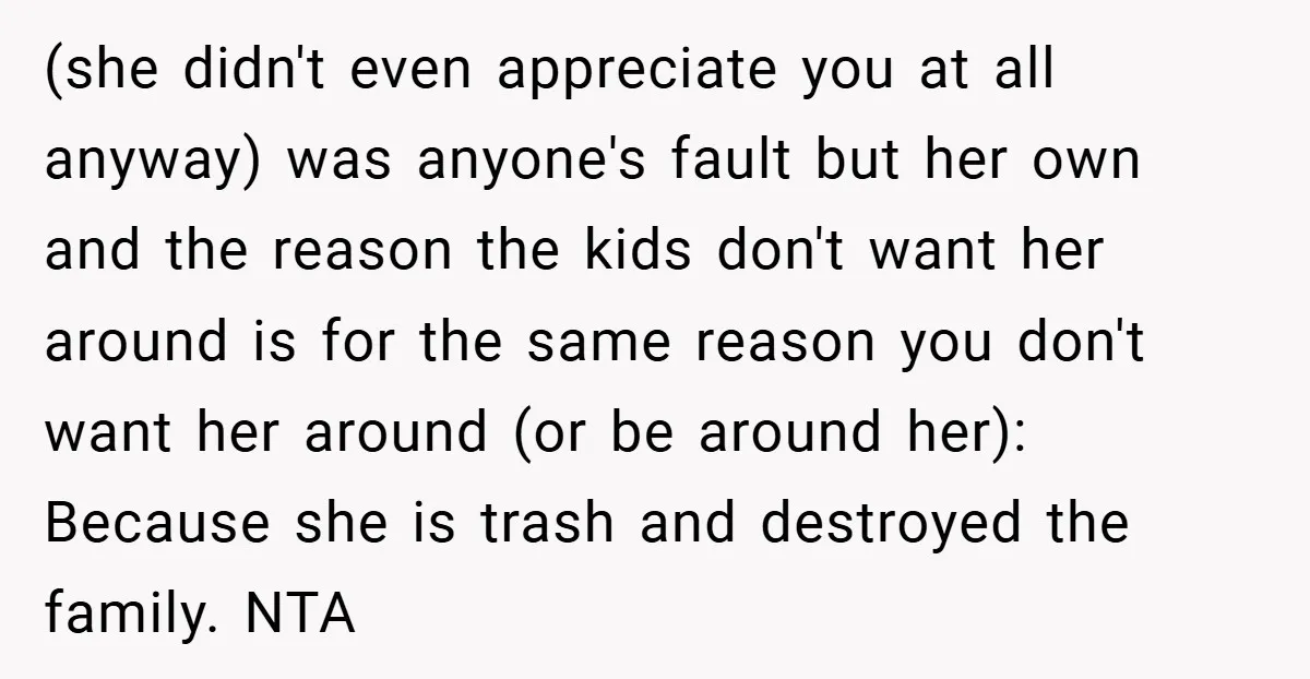 (she didn't even appreciate you at all anyway) was anyone's fault but her own and the reason the kids don't want her around is for the same reason you don't...